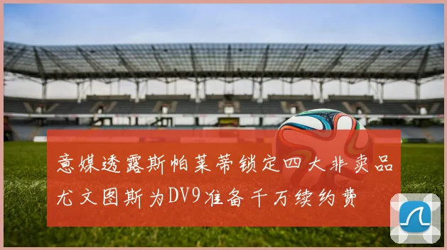 意媒透露斯帕莱蒂锁定四大非卖品尤文图斯为DV9准备千万续约费
