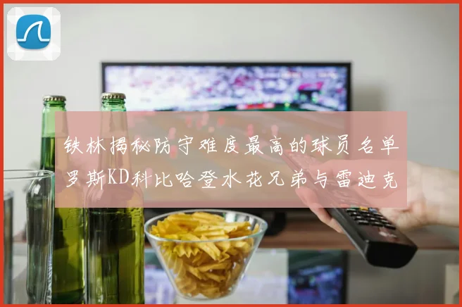 铁林揭秘防守难度最高的球员名单罗斯KD科比哈登水花兄弟与雷迪克