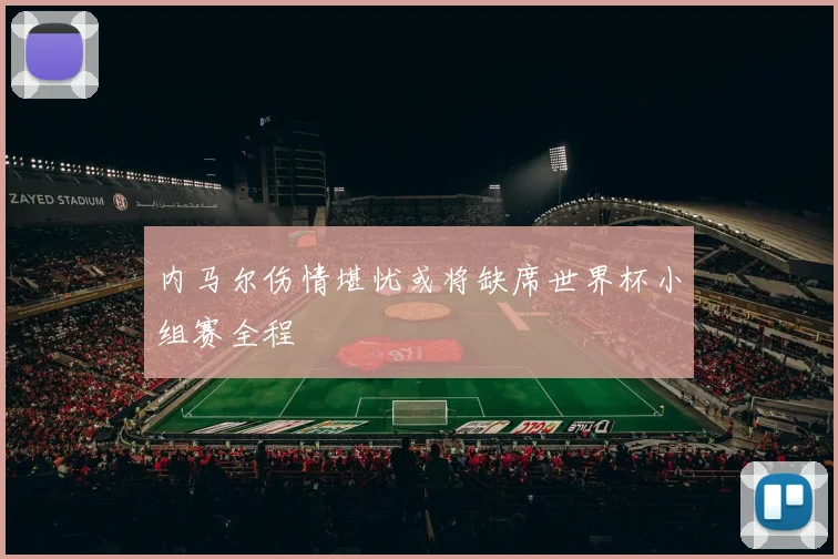 内马尔伤情堪忧或将缺席世界杯小组赛全程