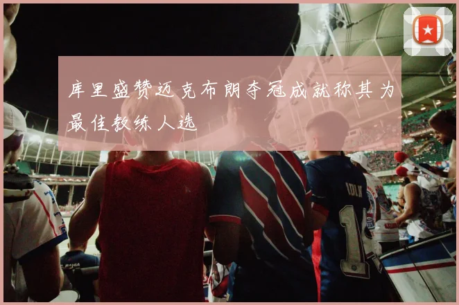 库里盛赞迈克布朗夺冠成就称其为最佳教练人选