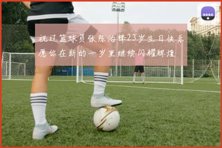祝辽篮球员张陈治锋23岁生日快乐愿你在新的一岁里继续闪耀辉煌