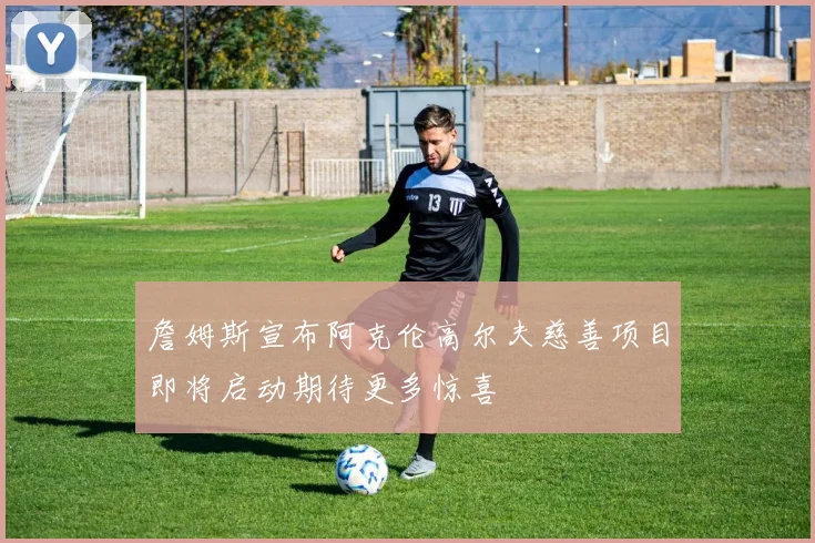 詹姆斯宣布阿克伦高尔夫慈善项目即将启动期待更多惊喜