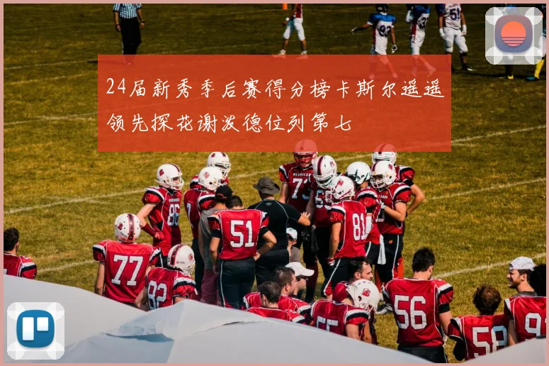 24届新秀季后赛得分榜卡斯尔遥遥领先探花谢泼德位列第七