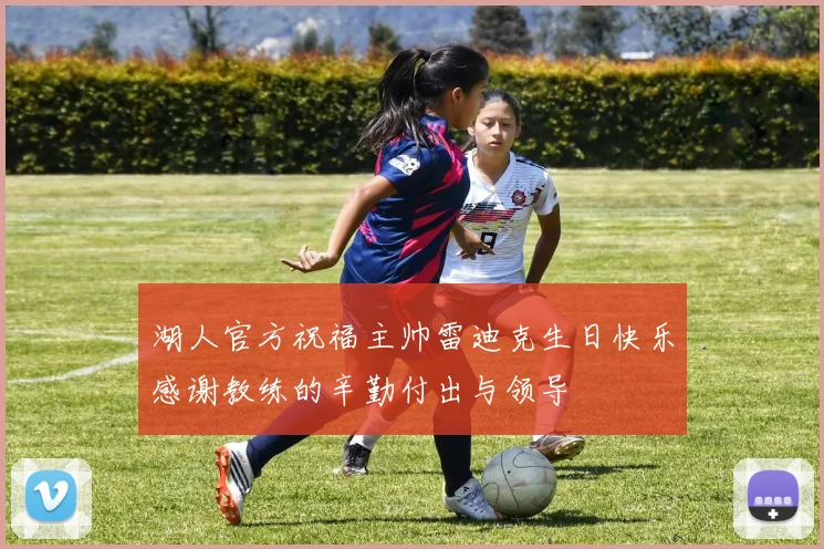 湖人官方祝福主帅雷迪克生日快乐感谢教练的辛勤付出与领导