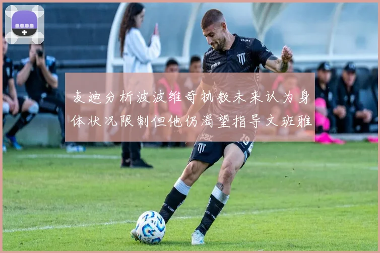 麦迪分析波波维奇执教未来认为身体状况限制但他仍渴望指导文班雅马