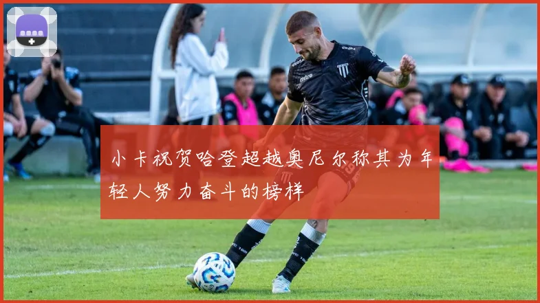 小卡祝贺哈登超越奥尼尔称其为年轻人努力奋斗的榜样