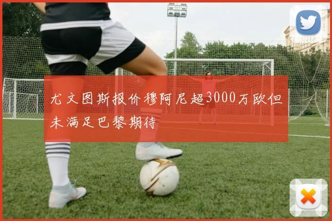 尤文图斯报价穆阿尼超3000万欧但未满足巴黎期待