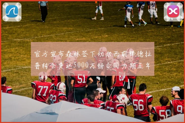 官方宣布森林签下切尔西前锋德拉普转会费达5000万镑合同为期五年
