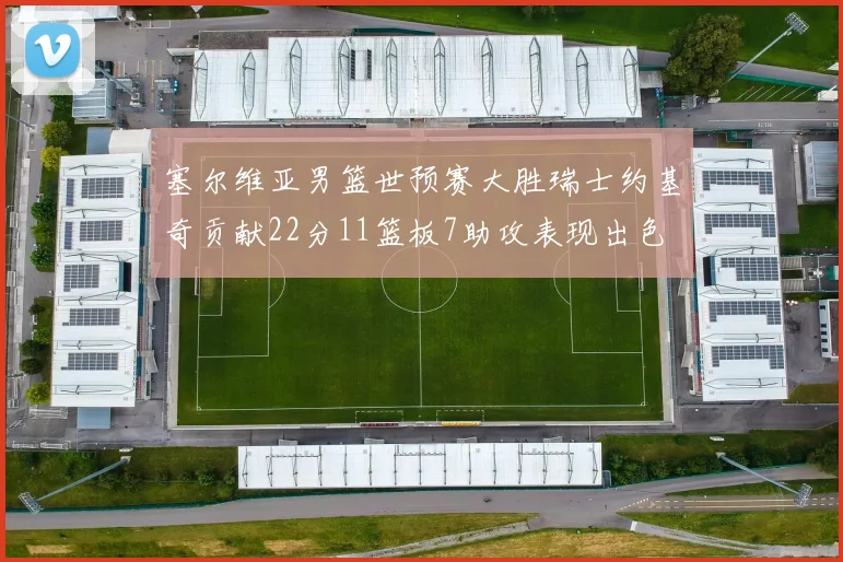 塞尔维亚男篮世预赛大胜瑞士约基奇贡献22分11篮板7助攻表现出色