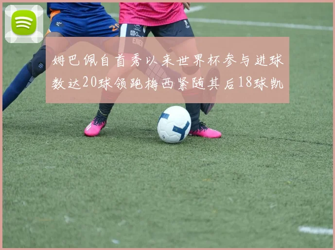 姆巴佩自首秀以来世界杯参与进球数达20球领跑梅西紧随其后18球凯恩则有13球