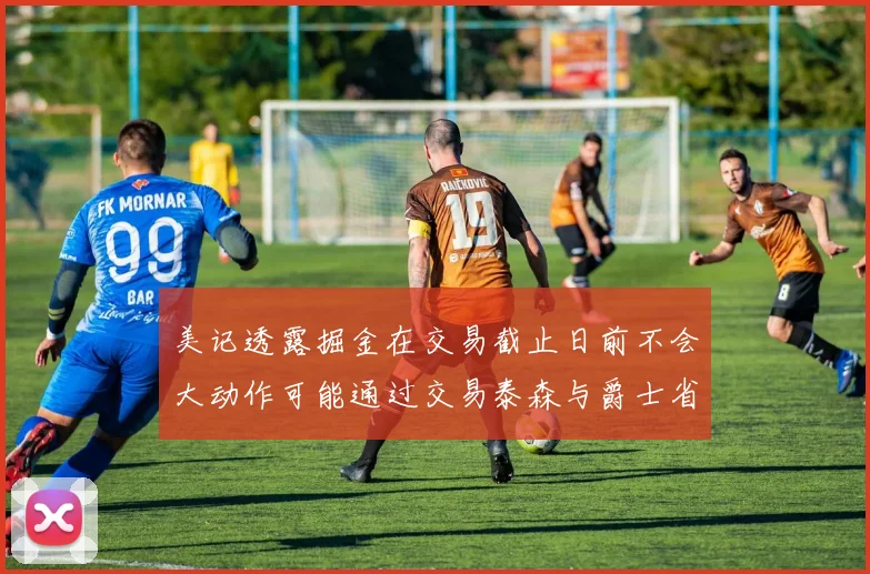 美记透露掘金在交易截止日前不会大动作可能通过交易泰森与爵士省钱