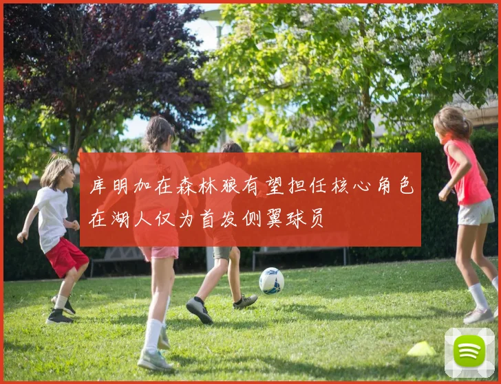库明加在森林狼有望担任核心角色在湖人仅为首发侧翼球员