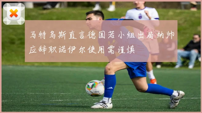 马特乌斯直言德国若小组出局纳帅应辞职诺伊尔使用需谨慎