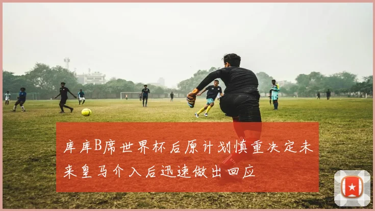 库库B席世界杯后原计划慎重决定未来皇马介入后迅速做出回应
