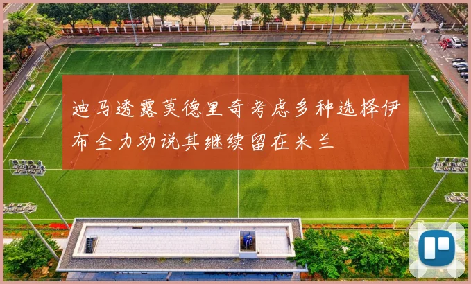 迪马透露莫德里奇考虑多种选择伊布全力劝说其继续留在米兰