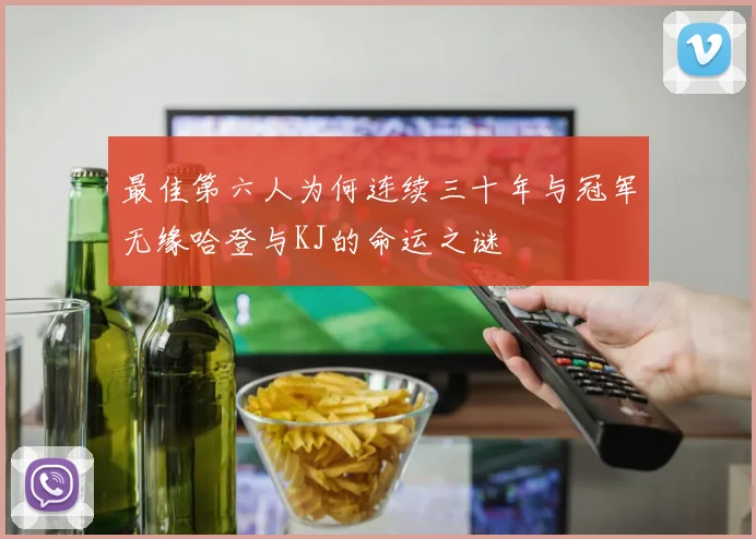 最佳第六人为何连续三十年与冠军无缘哈登与KJ的命运之谜