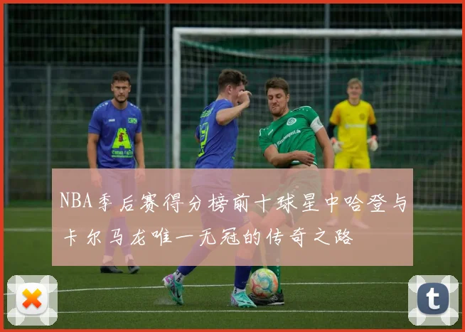NBA季后赛得分榜前十球星中哈登与卡尔马龙唯一无冠的传奇之路