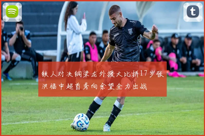 铁人对决铜梁龙外援大比拼17岁张洪福中超首秀向余望全力出战