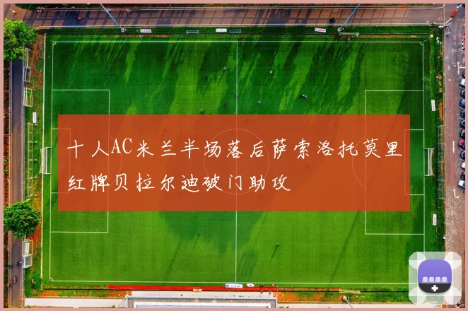 十人AC米兰半场落后萨索洛托莫里红牌贝拉尔迪破门助攻