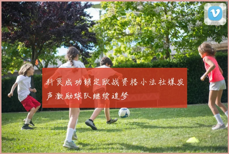 科莫成功锁定欧战资格小法社媒发声激励球队继续追梦