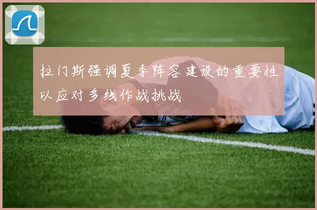 拉门斯强调夏季阵容建设的重要性以应对多线作战挑战