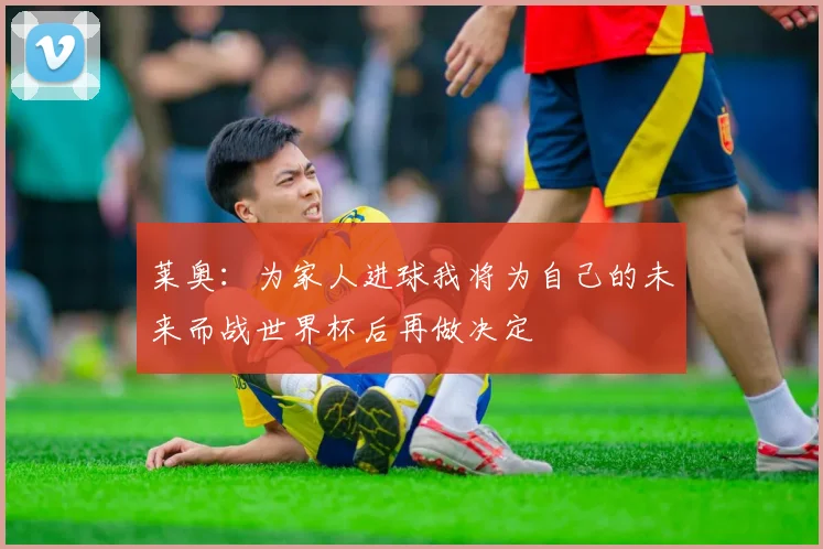 莱奥：为家人进球我将为自己的未来而战世界杯后再做决定