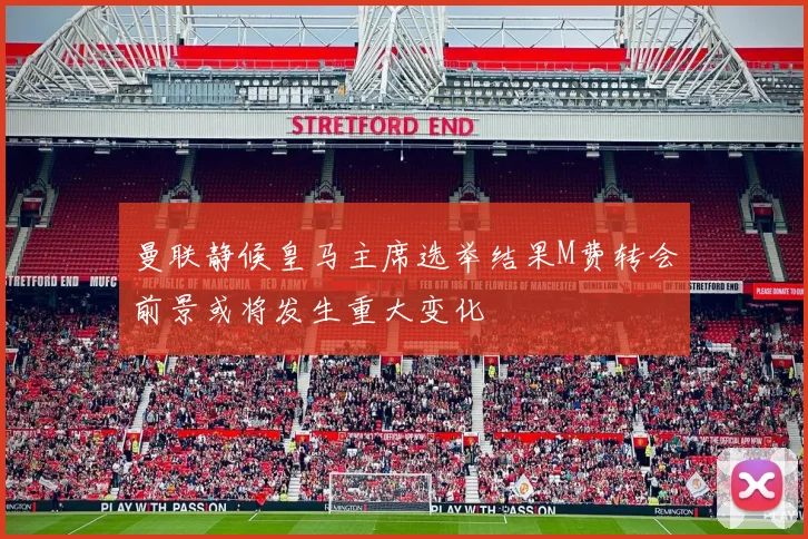 曼联静候皇马主席选举结果M费转会前景或将发生重大变化