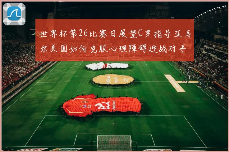 世界杯第26比赛日展望C罗指导亚马尔美国如何克服心理障碍迎战对手