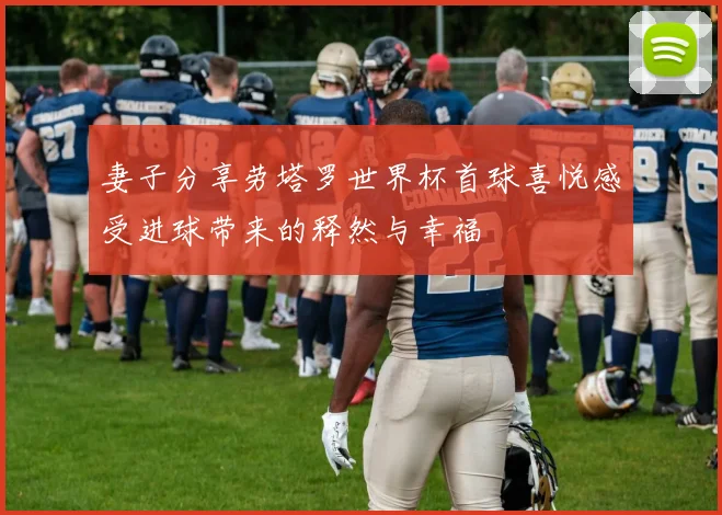 妻子分享劳塔罗世界杯首球喜悦感受进球带来的释然与幸福