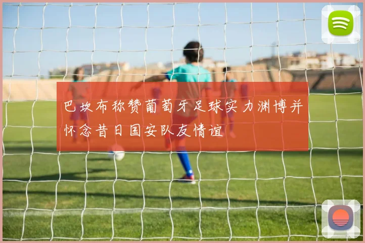 巴坎布称赞葡萄牙足球实力渊博并怀念昔日国安队友情谊